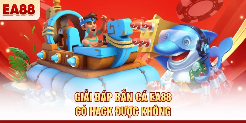 Bắn cá EA88 có hack được không? Sự thật người chơi cần biết